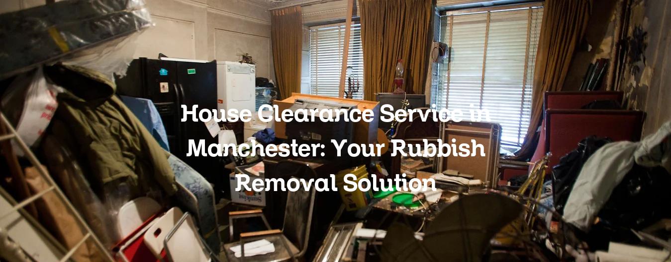 House Clearance Service in Manchester Your Rubbish Removal Solution